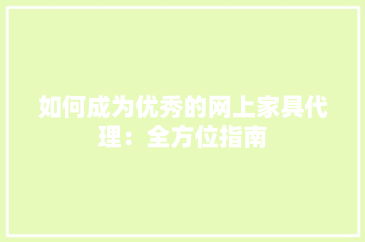 如何成为优秀的网上家具代理：全方位指南 现代风格装饰