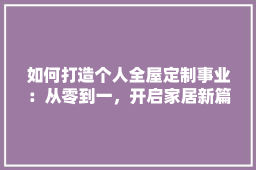 如何打造个人全屋定制事业：从零到一，开启家居新篇章 现代风格装饰
