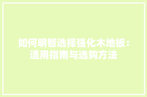 如何明智选择强化木地板：适用指南与选购方法 现代风格装饰