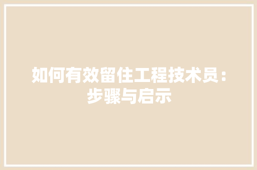如何有效留住工程技术员：步骤与启示 现代风格装饰