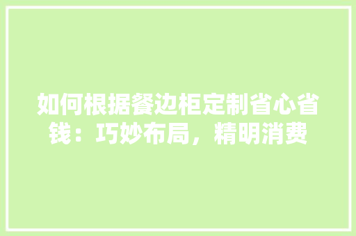 如何根据餐边柜定制省心省钱：巧妙布局，精明消费