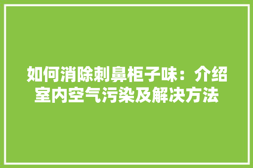 如何消除刺鼻柜子味：介绍室内空气污染及解决方法