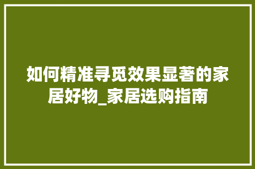 如何精准寻觅效果显著的家居好物_家居选购指南 现代风格装饰