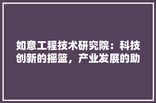 如意工程技术研究院：科技创新的摇篮，产业发展的助推器 现代风格装饰