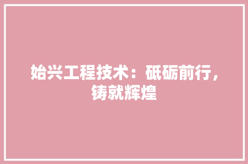 始兴工程技术：砥砺前行，铸就辉煌 现代风格装饰