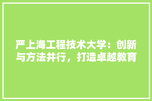严上海工程技术大学：创新与方法并行，打造卓越教育品牌 家居装修