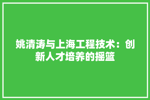 姚清涛与上海工程技术：创新人才培养的摇篮 现代风格装饰