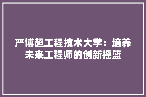严博超工程技术大学：培养未来工程师的创新摇篮 家居装修