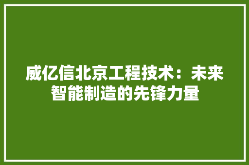 威亿信北京工程技术：未来智能制造的先锋力量