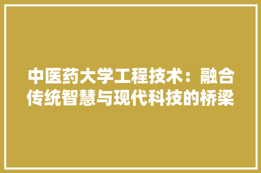 中医药大学工程技术：融合传统智慧与现代科技的桥梁 家居装修
