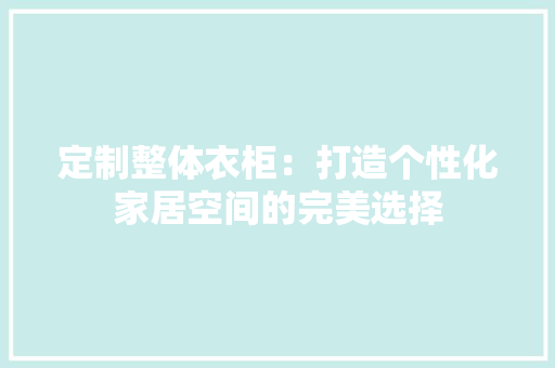 定制整体衣柜：打造个性化家居空间的完美选择 现代风格装饰