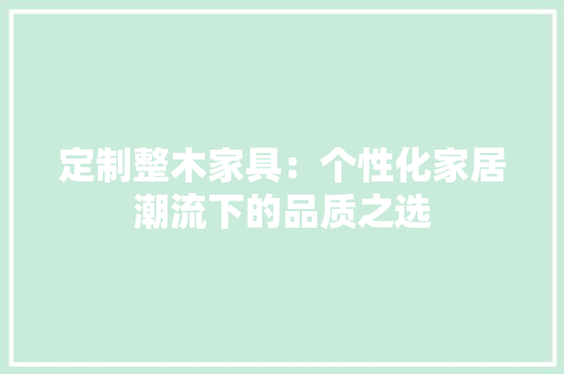 定制整木家具：个性化家居潮流下的品质之选 现代风格装饰