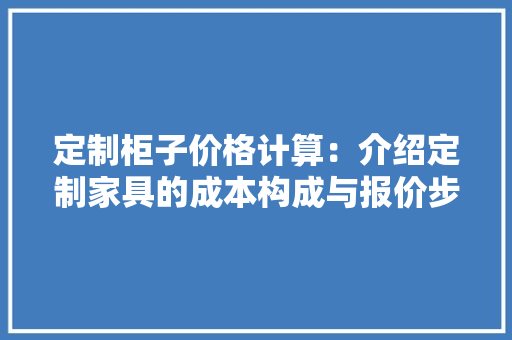 定制柜子价格计算：介绍定制家具的成本构成与报价步骤 现代风格装饰