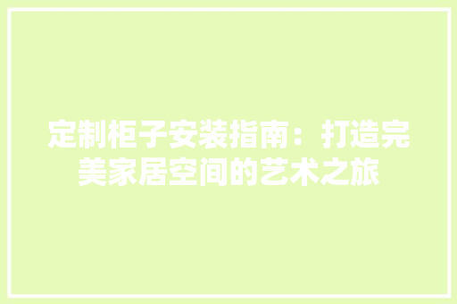 定制柜子安装指南：打造完美家居空间的艺术之旅 现代风格装饰