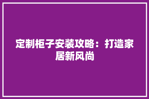 定制柜子安装攻略：打造家居新风尚 现代风格装饰