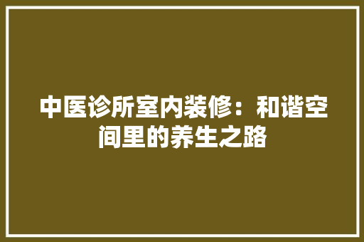 中医诊所室内装修：和谐空间里的养生之路