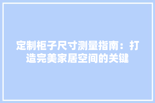 定制柜子尺寸测量指南：打造完美家居空间的关键 现代风格装饰