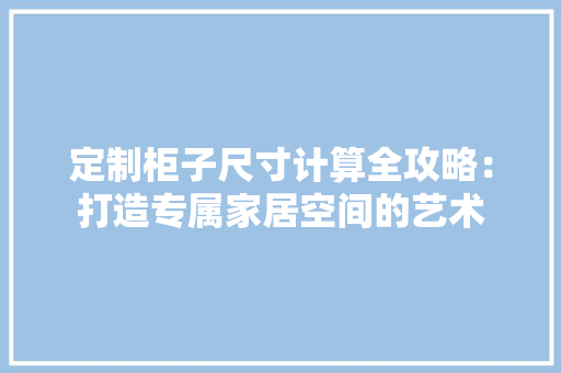定制柜子尺寸计算全攻略：打造专属家居空间的艺术