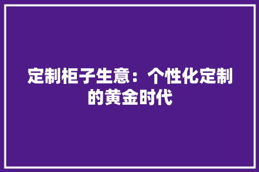 定制柜子生意：个性化定制的黄金时代 现代风格装饰