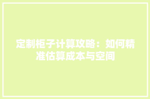 定制柜子计算攻略：如何精准估算成本与空间 现代风格装饰