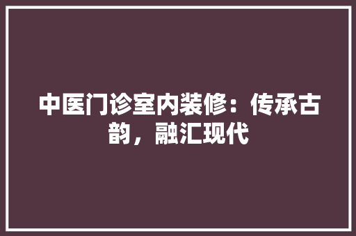 中医门诊室内装修：传承古韵，融汇现代 家居装修