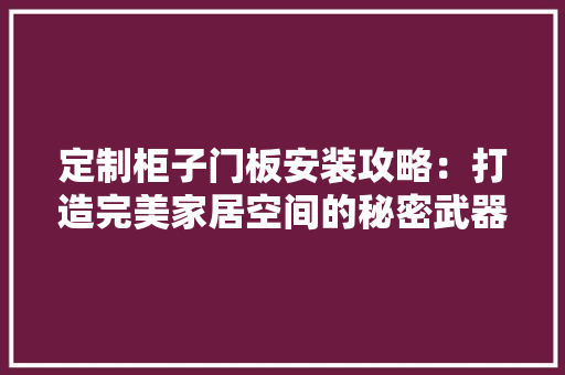 定制柜子门板安装攻略：打造完美家居空间的秘密武器 现代风格装饰