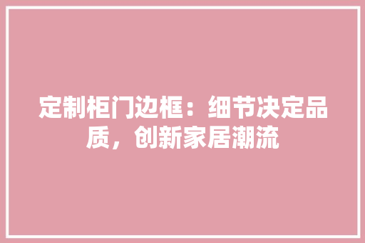 定制柜门边框：细节决定品质，创新家居潮流 现代风格装饰