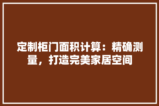 定制柜门面积计算：精确测量，打造完美家居空间 现代风格装饰