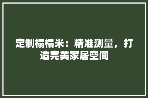 定制榻榻米：精准测量，打造完美家居空间 现代风格装饰