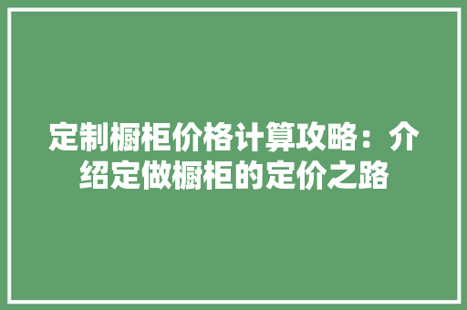 定制橱柜价格计算攻略：介绍定做橱柜的定价之路 现代风格装饰