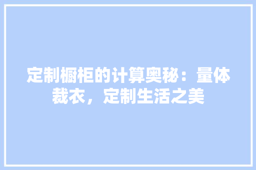 定制橱柜的计算奥秘：量体裁衣，定制生活之美 现代风格装饰