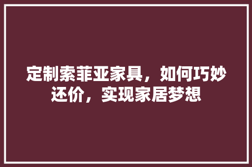 定制索菲亚家具，如何巧妙还价，实现家居梦想