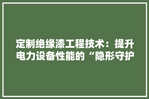 定制绝缘漆工程技术：提升电力设备性能的“隐形守护者” 现代风格装饰