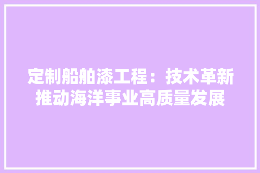 定制船舶漆工程：技术革新推动海洋事业高质量发展 现代风格装饰