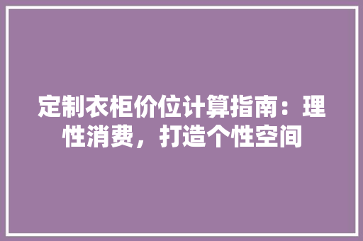 定制衣柜价位计算指南：理性消费，打造个性空间