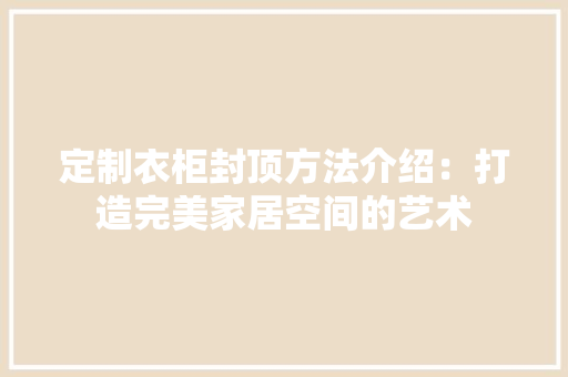 定制衣柜封顶方法介绍：打造完美家居空间的艺术 现代风格装饰