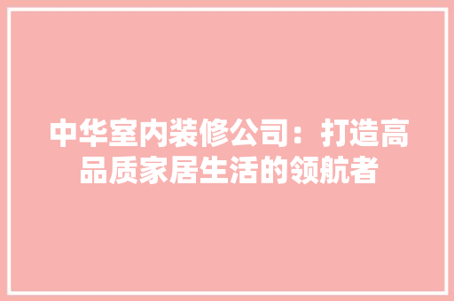中华室内装修公司：打造高品质家居生活的领航者 家居装修