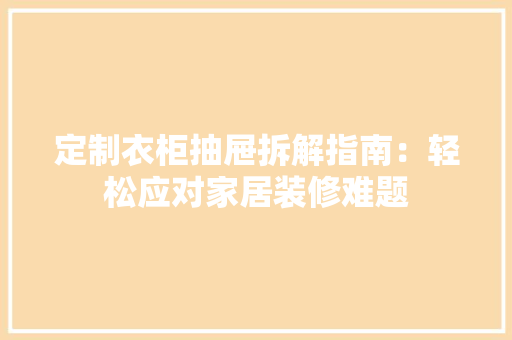 定制衣柜抽屉拆解指南：轻松应对家居装修难题