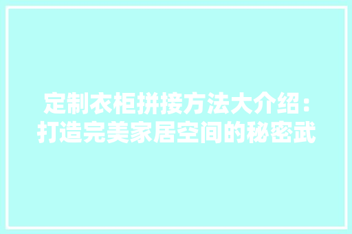 定制衣柜拼接方法大介绍：打造完美家居空间的秘密武器
