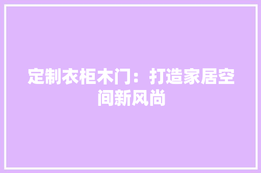 定制衣柜木门：打造家居空间新风尚 现代风格装饰