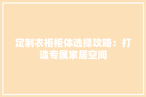 定制衣柜柜体选择攻略：打造专属家居空间 现代风格装饰