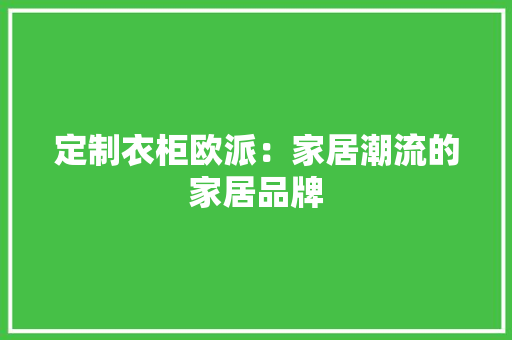 定制衣柜欧派：家居潮流的家居品牌