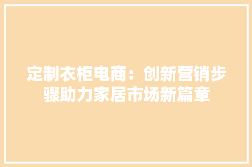 定制衣柜电商：创新营销步骤助力家居市场新篇章 现代风格装饰