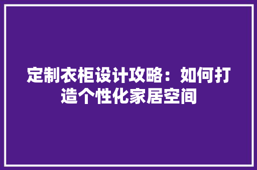定制衣柜设计攻略：如何打造个性化家居空间 现代风格装饰