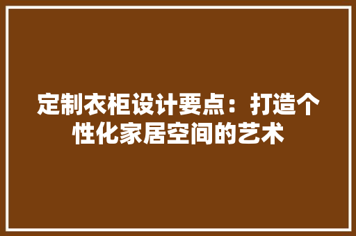 定制衣柜设计要点：打造个性化家居空间的艺术 现代风格装饰
