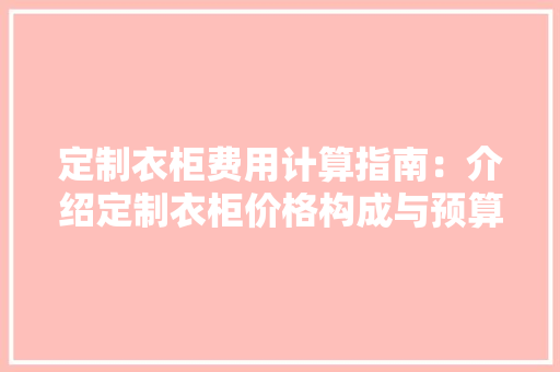 定制衣柜费用计算指南：介绍定制衣柜价格构成与预算规划 现代风格装饰
