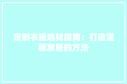 定制衣柜选材指南：打造温馨家居的方法 现代风格装饰