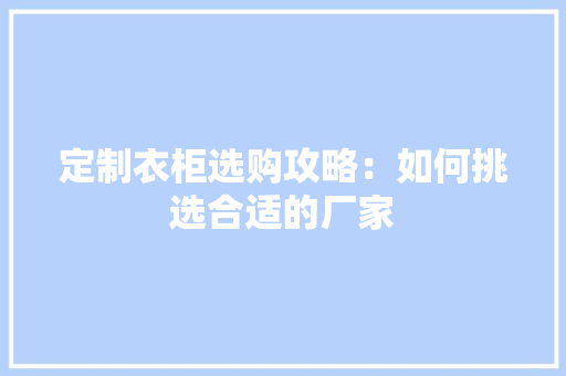 定制衣柜选购攻略：如何挑选合适的厂家 现代风格装饰