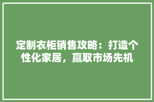 定制衣柜销售攻略：打造个性化家居，赢取市场先机
