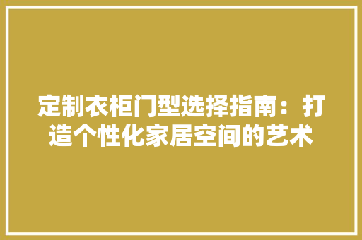 定制衣柜门型选择指南：打造个性化家居空间的艺术